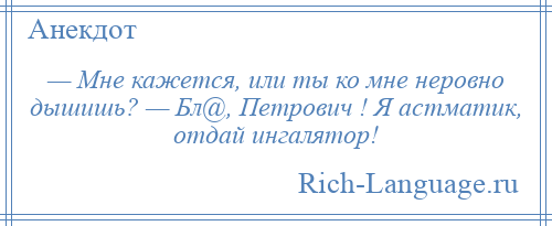 
    — Мне кажется, или ты ко мне неровно дышишь? — Бл@, Петрович ! Я астматик, отдай ингалятор!