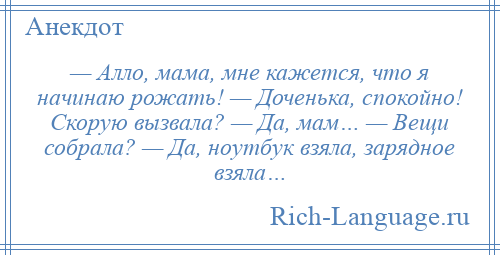 
    — Алло, мама, мне кажется, что я начинаю рожать! — Доченька, спокойно! Скорую вызвала? — Да, мам… — Вещи собрала? — Да, ноутбук взяла, зарядное взяла…