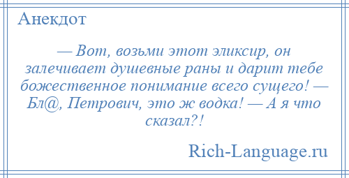 
    — Вот, возьми этот эликсир, он залечивает душевные раны и дарит тебе божественное понимание всего сущего! — Бл@, Петрович, это ж водка! — А я что сказал?!