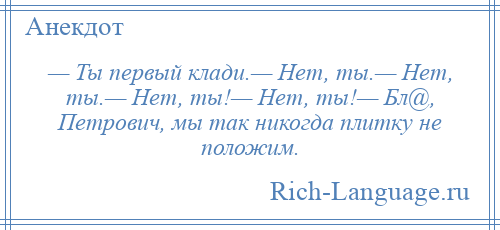 
    — Ты первый клади.— Нет, ты.— Нет, ты.— Нет, ты!— Нет, ты!— Бл@, Петрович, мы так никогда плитку не положим.