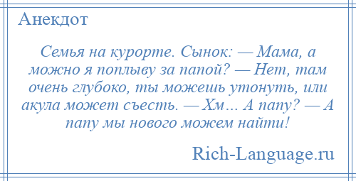 
    Семья на курорте. Сынок: — Мама, а можно я поплыву за папой? — Нет, там очень глубоко, ты можешь утонуть, или акула может съесть. — Хм… А папу? — А папу мы нового можем найти!