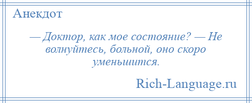
    — Доктор, как мое состояние? — Не волнуйтесь, больной, оно скоро уменьшится.