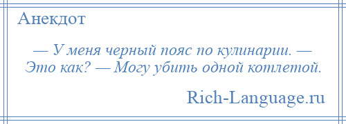 
    — У меня черный пояс по кулинарии. — Это как? — Могу убить одной котлетой.