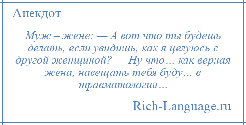 
    Муж – жене: — А вот что ты будешь делать, если увидишь, как я целуюсь с другой женщиной? — Ну что… как верная жена, навещать тебя буду… в травматологии…