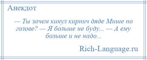 
    — Ты зачем кинул кирпич дяде Мише по голове? — Я больше не буду... — А ему больше и не надо...