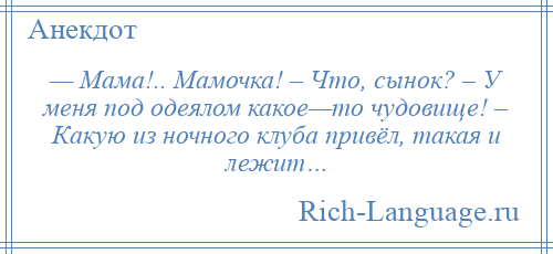 
    — Мама!.. Мамочка! – Что, сынок? – У меня под одеялом какое—то чудовище! – Какую из ночного клуба привёл, такая и лежит…