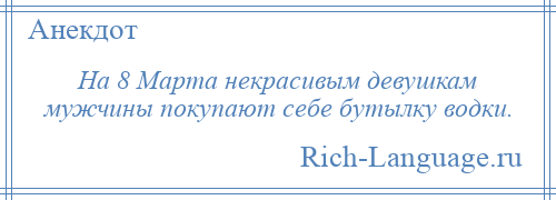 
    На 8 Марта некрасивым девушкам мужчины покупают себе бутылку водки.