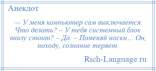 
    — У меня компьютер сам выключается. Что делать? – У тебя системный блок внизу стоит? – Да. – Поменяй носки… Он, походу, сознание теряет.