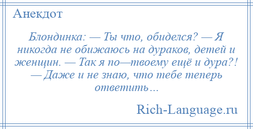 
    Блондинка: — Ты что, обиделся? — Я никогда не обижаюсь на дураков, детей и женщин. — Так я по—твоему ещё и дура?! — Даже и не знаю, что тебе теперь ответить…