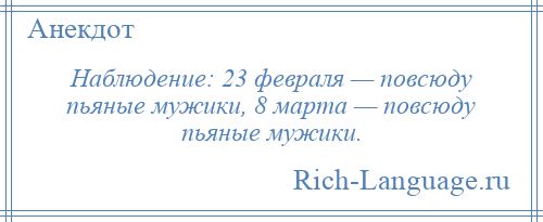 
    Наблюдение: 23 февраля — повсюду пьяные мужики, 8 марта — повсюду пьяные мужики.