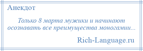 
    Только 8 марта мужики и начинают осознавать все преимущества моногамии...