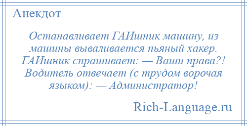 
    Останавливает ГАИшник машину, из машины вываливается пьяный хакер. ГАИшник спрашивает: — Ваши права?! Водитель отвечает (с трудом ворочая языком): — Администратор!