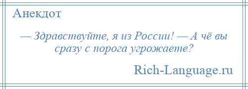 
    — Здравствуйте, я из России! — А чё вы сразу с порога угрожаете?