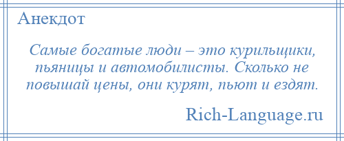 
    Самые богатые люди – это курильщики, пьяницы и автомобилисты. Сколько не повышай цены, они курят, пьют и ездят.