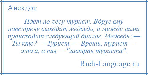 
    Идет по лесу турист. Вдруг ему навстречу выходит медведь, и между ними происходит следующий диалог. Медведь: — Ты кто? — Турист. — Врешь, турист — это я, а ты — завтрак туриста .