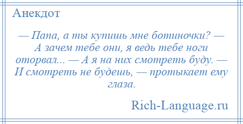 
    — Папа, а ты купишь мне ботиночки? — А зачем тебе они, я ведь тебе ноги оторвал... — А я на них смотреть буду. — И смотреть не будешь, — протыкает ему глаза.
