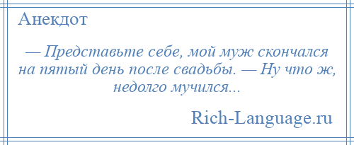 
    — Представьте себе, мой муж скончался на пятый день после свадьбы. — Ну что ж, недолго мучился...