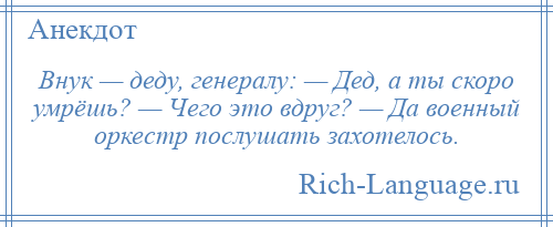 
    Внук — деду, генералу: — Дед, а ты скоро умрёшь? — Чего это вдруг? — Да военный оркестр послушать захотелось.