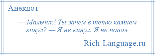 
    — Мальчик! Ты зачем в тетю камнем кинул? — Я не кинул. Я не попал.