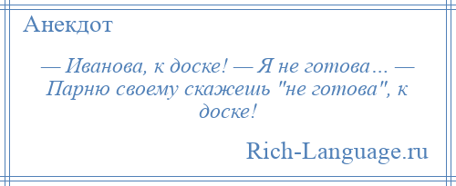 
    — Иванова, к доске! — Я не готова… — Парню своему скажешь не готова , к доске!