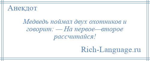 
    Медведь поймал двух охотников и говорит: — На первое—второе рассчитайся!