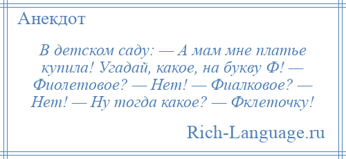 
    В детском саду: — А мам мне платье купила! Угадай, какое, на букву Ф! — Фиолетовое? — Нет! — Фиалковое? — Нет! — Ну тогда какое? — Фклеточку!