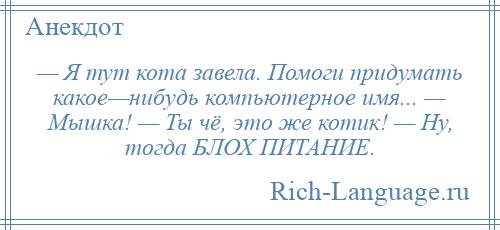 
    — Я тут кота завела. Помоги придумать какое—нибудь компьютерное имя... — Мышка! — Ты чё, это же котик! — Ну, тогда БЛОХ ПИТАНИЕ.