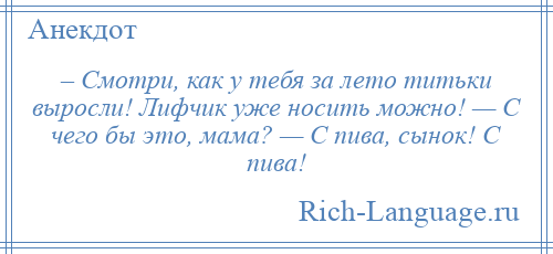 
    – Смотри, как у тебя за лето титьки выросли! Лифчик уже носить можно! — С чего бы это, мама? — С пива, сынок! С пива!