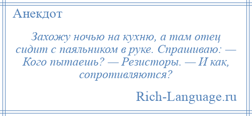 
    Захожу ночью на кухню, а там отец сидит с паяльником в руке. Спрашиваю: — Кого пытаешь? — Резисторы. — И как, сопротивляются?