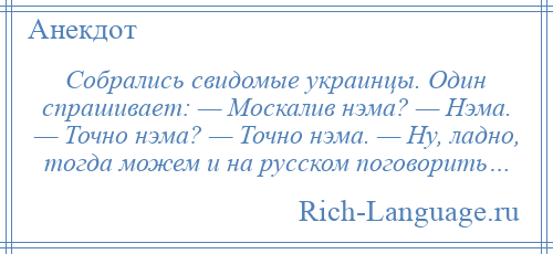 
    Собрались свидомые украинцы. Один спрашивает: — Москалив нэма? — Нэма. — Точно нэма? — Точно нэма. — Ну, ладно, тогда можем и на русском поговорить…