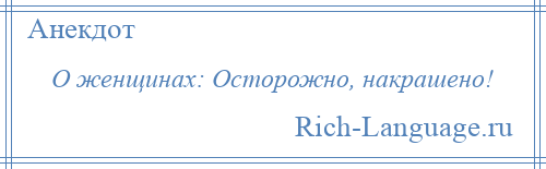 
    О женщинах: Осторожно, накрашено!