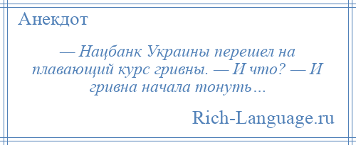 
    — Нацбанк Украины перешел на плавающий курс гривны. — И что? — И гривна начала тонуть…