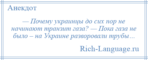 
    — Почему украинцы до сих пор не начинают транзит газа? — Пока газа не было – на Украине разворовали трубы…