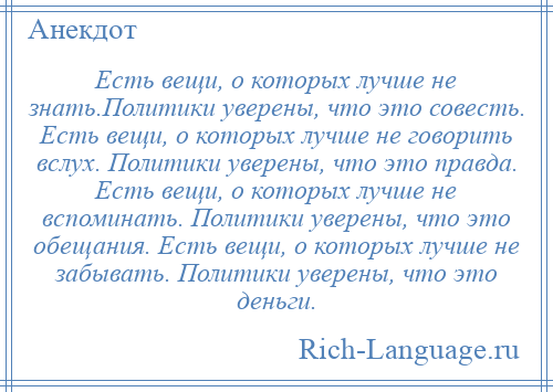 
    Есть вещи, о которых лучше не знать.Политики уверены, что это совесть. Есть вещи, о которых лучше не говорить вслух. Политики уверены, что это правда. Есть вещи, о которых лучше не вспоминать. Политики уверены, что это обещания. Есть вещи, о которых лучше не забывать. Политики уверены, что это деньги.