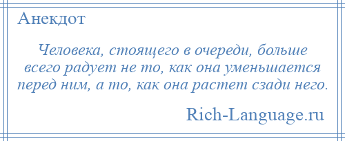 
    Человека, стоящего в очереди, больше всего радует не то, как она уменьшается перед ним, а то, как она растет сзади него.