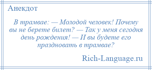 
    В трамвае: — Молодой человек! Почему вы не берете билет? — Так у меня сегодня день рождения! — И вы будете его праздновать в трамвае?