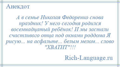 
    А в семье Николая Федоренко снова праздник! У него сегодня родился восемнадцатый ребёнок! И мы застали счастливого отца под окнами роддома Я рисую... на асфальте... белым мелом... слово ХВАТИТ !!!