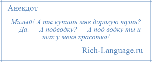 
    Милый! А ты купишь мне дорогую тушь? — Да. — А подводку? — А под водку ты и так у меня красотка!