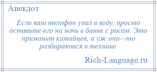 
    Если ваш телефон упал в воду, просто оставьте его на ночь в банке с рисом. Это приманит китайцев, а уж они—то разбираются в технике.