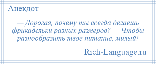 
    — Дорогая, почему ты всегда делаешь фрикадельки разных размеров? — Чтобы разнообразить твое питание, милый!