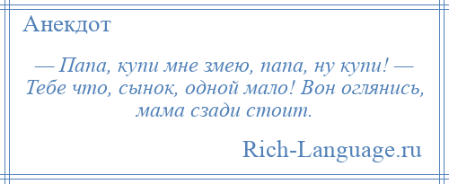 
    — Папа, купи мне змею, папа, ну купи! — Тебе что, сынок, одной мало! Вон оглянись, мама сзади стоит.