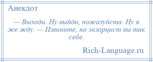 
    — Выходи. Ну выйди, пожалуйста. Ну я же жду. — Извините, но экзорцист вы так себе.