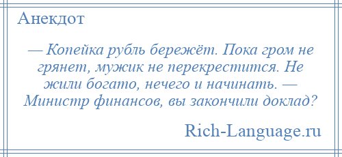 
    — Копейка рубль бережёт. Пока гром не грянет, мужик не перекрестится. Не жили богато, нечего и начинать. — Министр финансов, вы закончили доклад?