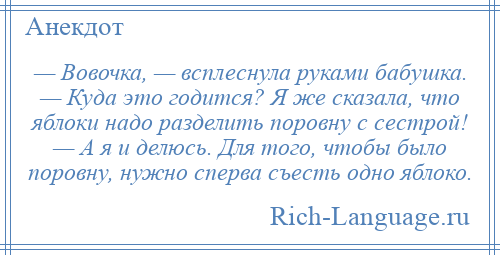 
    — Вовочка, — всплеснула руками бабушка. — Куда это годится? Я же сказала, что яблоки надо разделить поровну с сестрой! — А я и делюсь. Для того, чтобы было поровну, нужно сперва съесть одно яблоко.