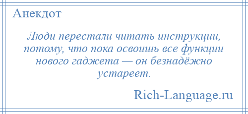 
    Люди перестали читать инструкции, потому, что пока освоишь все функции нового гаджета — он безнадёжно устареет.