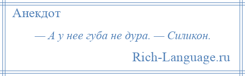 
    — А у нее губа не дура. — Силикон.