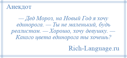 
    — Дед Мороз, на Новый Год я хочу единорога. — Ты не маленький, будь реалистом. — Хорошо, хочу девушку. — Какого цвета единорога ты хочешь?