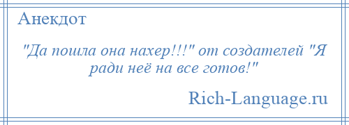 
     Да пошла она нахер!!! от создателей Я ради неё на все готов! 