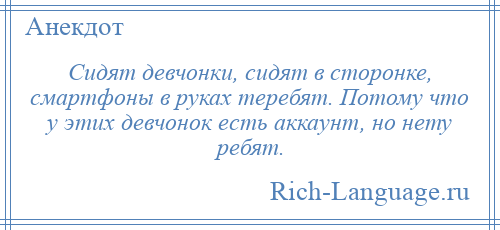 
    Сидят девчонки, сидят в сторонке, смартфоны в руках теребят. Потому что у этих девчонок есть аккаунт, но нету ребят.