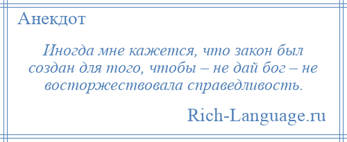 
    Иногда мне кажется, что закон был создан для того, чтобы – не дай бог – не восторжествовала справедливость.